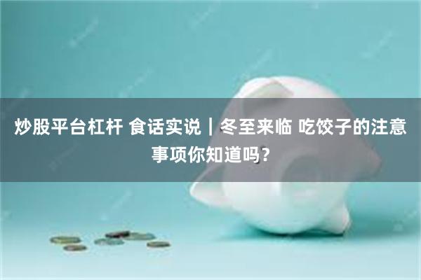 炒股平台杠杆 食话实说｜冬至来临 吃饺子的注意事项你知道吗？
