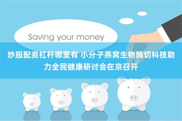 炒股配资杠杆哪里有 小分子燕窝生物酶切科技助力全民健康研讨会在京召开