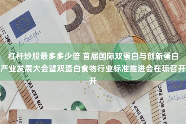 杠杆炒股最多多少倍 首届国际双蛋白与创新蛋白产业发展大会暨双蛋白食物行业标准推进会在琼召开