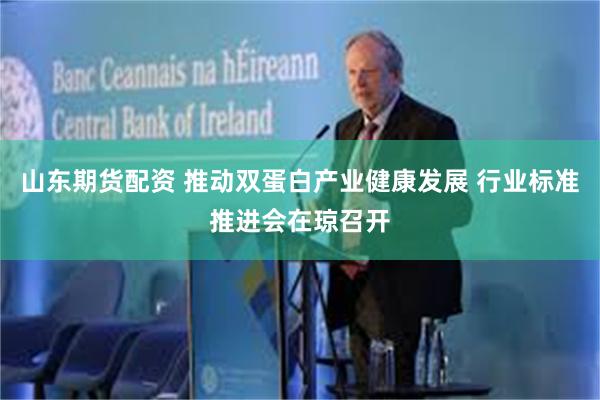 山东期货配资 推动双蛋白产业健康发展 行业标准推进会在琼召开