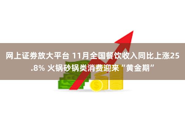 网上证劵放大平台 11月全国餐饮收入同比上涨25.8% 火锅砂锅类消费迎来“黄金期”