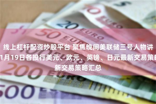 线上杠杆配资炒股平台 聚焦晚间美联储三号人物讲话！11月19日各投行美元、欧元、英镑、日元最新交易策略汇总