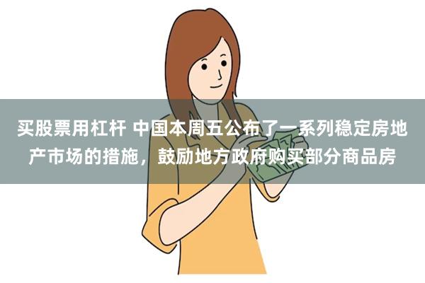 买股票用杠杆 中国本周五公布了一系列稳定房地产市场的措施，鼓励地方政府购买部分商品房