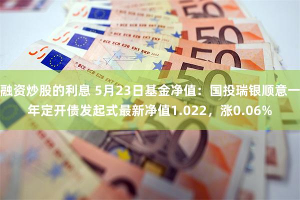 融资炒股的利息 5月23日基金净值：国投瑞银顺意一年定开债发起式最新净值1.022，涨0.06%