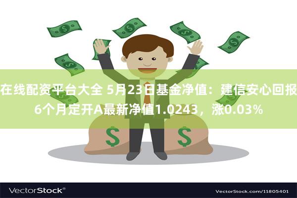 在线配资平台大全 5月23日基金净值：建信安心回报6个月定开A最新净值1.0243，涨0.03%