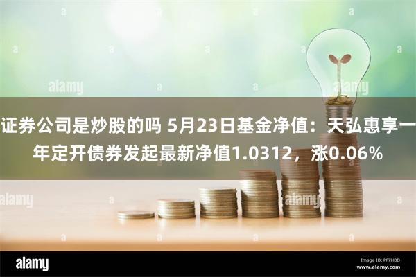 证券公司是炒股的吗 5月23日基金净值：天弘惠享一年定开债券发起最新净值1.0312，涨0.06%