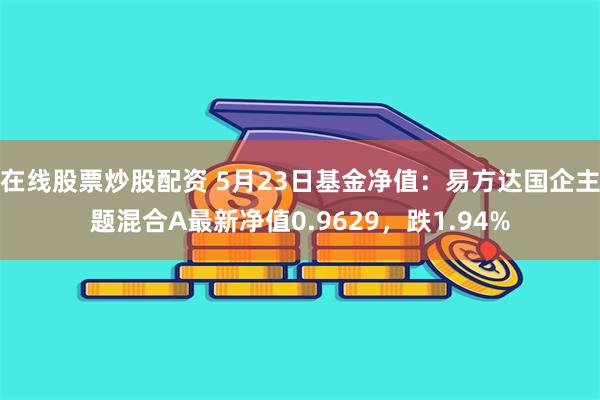 在线股票炒股配资 5月23日基金净值：易方达国企主题混合A最新净值0.9629，跌1.94%