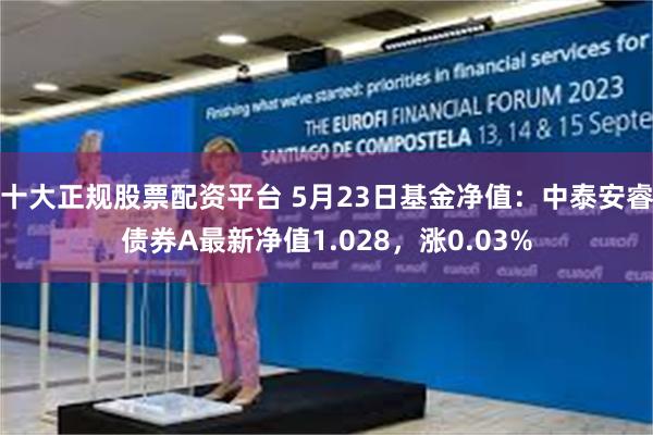 十大正规股票配资平台 5月23日基金净值：中泰安睿债券A最新净值1.028，涨0.03%