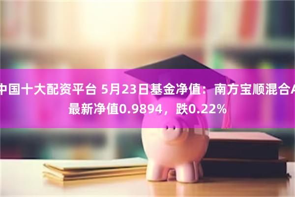 中国十大配资平台 5月23日基金净值：南方宝顺混合A最新净值0.9894，跌0.22%
