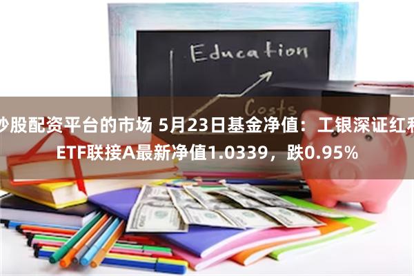 炒股配资平台的市场 5月23日基金净值：工银深证红利ETF联接A最新净值1.0339，跌0.95%