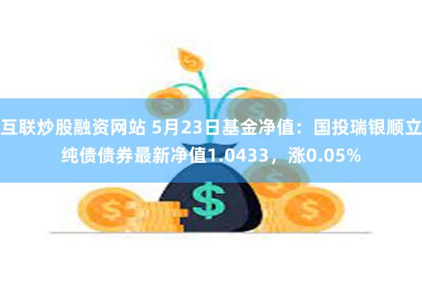 互联炒股融资网站 5月23日基金净值：国投瑞银顺立纯债债券最新净值1.0433，涨0.05%