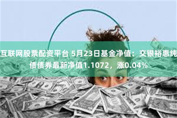互联网股票配资平台 5月23日基金净值：交银裕惠纯债债券最新净值1.1072，涨0.04%