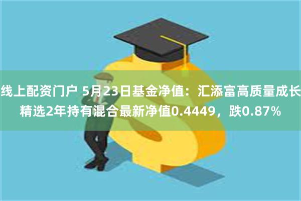 线上配资门户 5月23日基金净值：汇添富高质量成长精选2年持有混合最新净值0.4449，跌0.87%