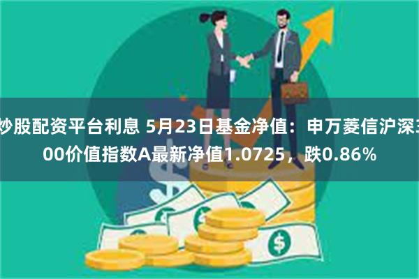 炒股配资平台利息 5月23日基金净值：申万菱信沪深300价值指数A最新净值1.0725，跌0.86%