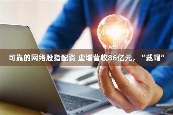 可靠的网络股指配资 虚增营收86亿元，“戴帽”