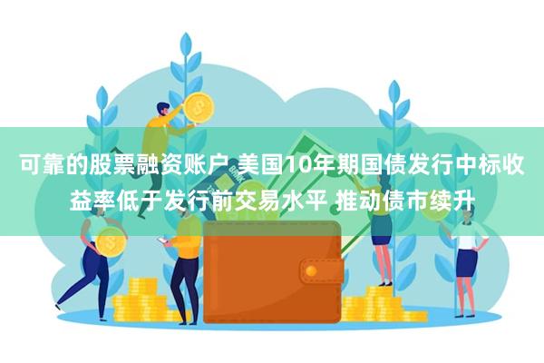 可靠的股票融资账户 美国10年期国债发行中标收益率低于发行前交易水平 推动债市续升