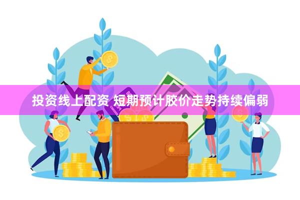 投资线上配资 短期预计胶价走势持续偏弱