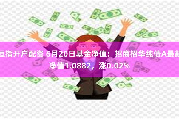 恒指开户配资 6月20日基金净值：招商招华纯债A最新净值1.0882，涨0.02%