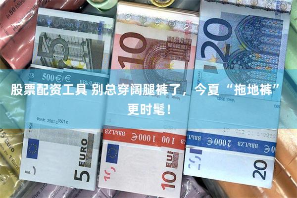 股票配资工具 别总穿阔腿裤了，今夏 “拖地裤” 更时髦！