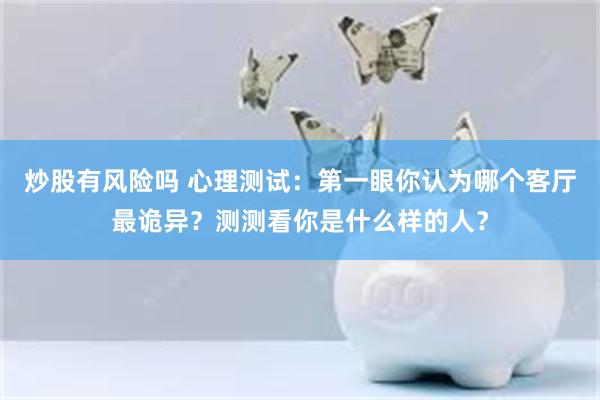 炒股有风险吗 心理测试：第一眼你认为哪个客厅最诡异？测测看你是什么样的人？