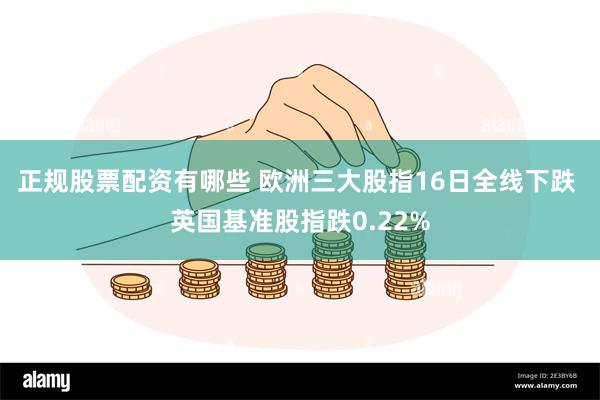 正规股票配资有哪些 欧洲三大股指16日全线下跌 英国基准股指跌0.22%