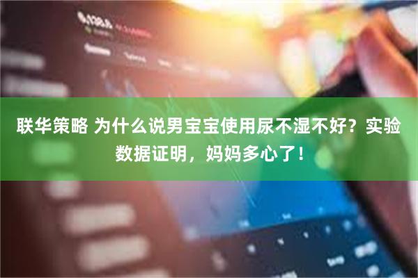 联华策略 为什么说男宝宝使用尿不湿不好？实验数据证明，妈妈多心了！