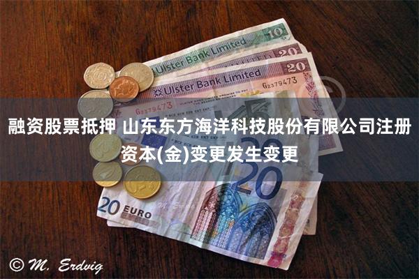融资股票抵押 山东东方海洋科技股份有限公司注册资本(金)变更发生变更