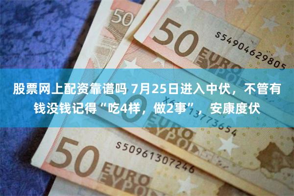 股票网上配资靠谱吗 7月25日进入中伏，不管有钱没钱记得“吃4样，做2事”，安康度伏
