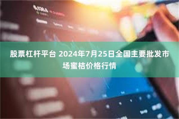 股票杠杆平台 2024年7月25日全国主要批发市场蜜桔价格行情