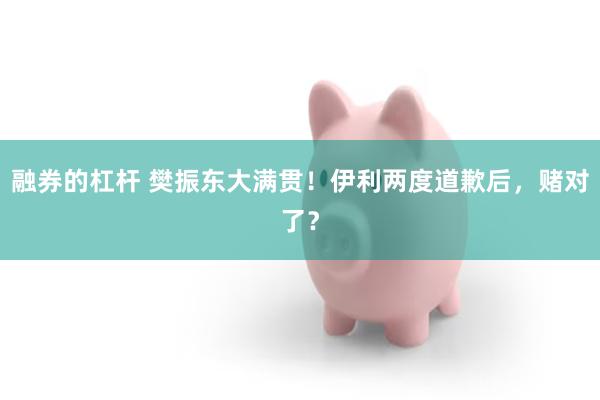 融券的杠杆 樊振东大满贯！伊利两度道歉后，赌对了？