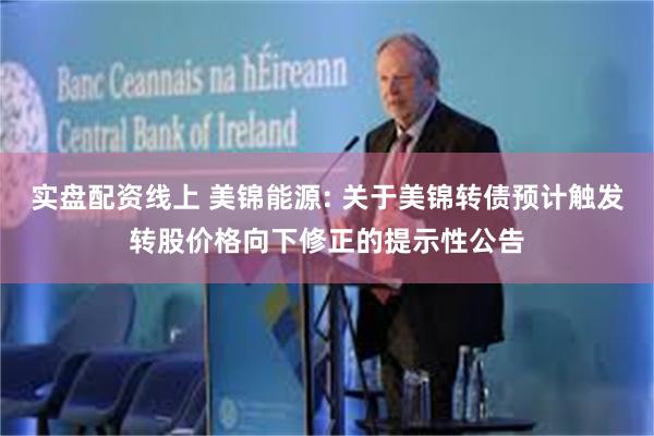 实盘配资线上 美锦能源: 关于美锦转债预计触发转股价格向下修正的提示性公告