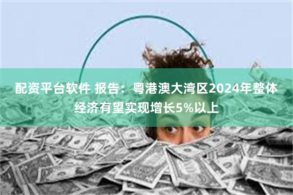 配资平台软件 报告：粤港澳大湾区2024年整体经济有望实现增长5%以上
