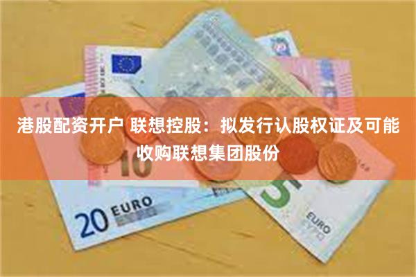 港股配资开户 联想控股：拟发行认股权证及可能收购联想集团股份