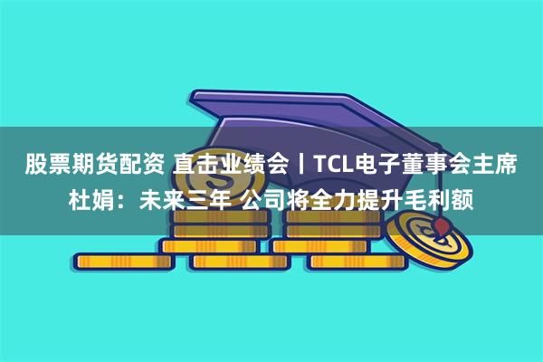 股票期货配资 直击业绩会丨TCL电子董事会主席杜娟：未来三年 公司将全力提升毛利额