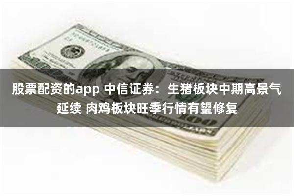 股票配资的app 中信证券：生猪板块中期高景气延续 肉鸡板块旺季行情有望修复