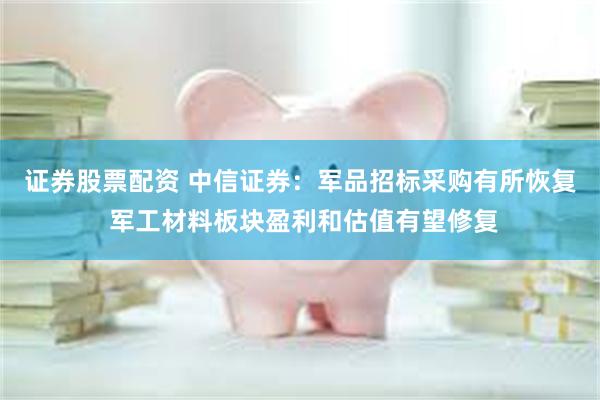 证券股票配资 中信证券：军品招标采购有所恢复 军工材料板块盈利和估值有望修复