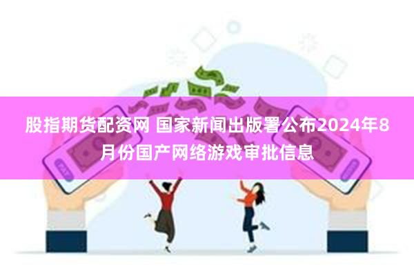 股指期货配资网 国家新闻出版署公布2024年8月份国产网络游戏审批信息