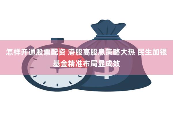 怎样开通股票配资 港股高股息策略大热 民生加银基金精准布局显成效