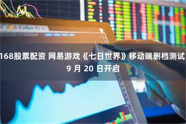 168股票配资 网易游戏《七日世界》移动端删档测试 9 月 20 日开启