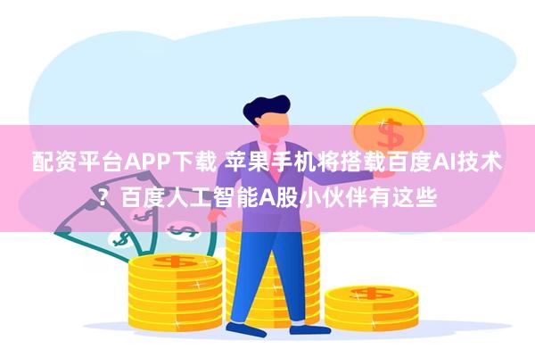 配资平台APP下载 苹果手机将搭载百度AI技术？百度人工智能A股小伙伴有这些