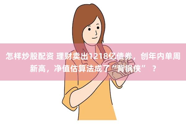 怎样炒股配资 理财卖出1218亿债券，创年内单周新高，净值估算法成了“背锅侠”  ？