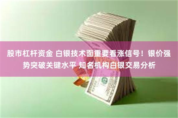 股市杠杆资金 白银技术面重要看涨信号！银价强势突破关键水平 知名机构白银交易分析
