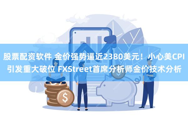 股票配资软件 金价强势逼近2380美元！小心美CPI引发重大破位 FXStreet首席分析师金价技术分析