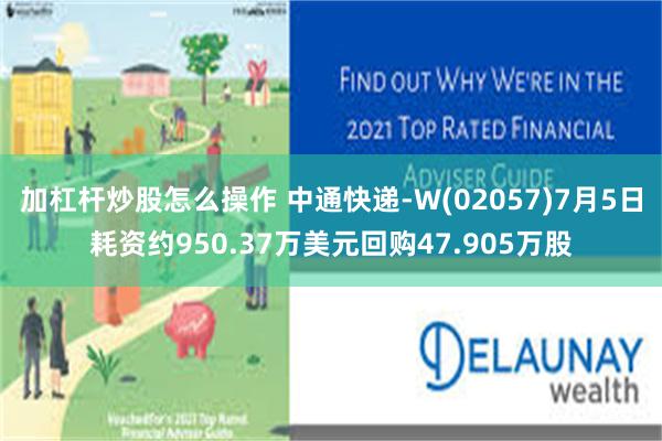 加杠杆炒股怎么操作 中通快递-W(02057)7月5日耗资约950.37万美元回购47.905万股