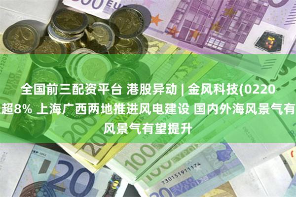 全国前三配资平台 港股异动 | 金风科技(02208)再涨超8% 上海广西两地推进风电建设 国内外海风景气有望提升