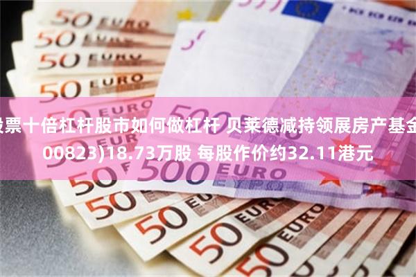 股票十倍杠杆股市如何做杠杆 贝莱德减持领展房产基金(00823)18.73万股 每股作价约32.11港元