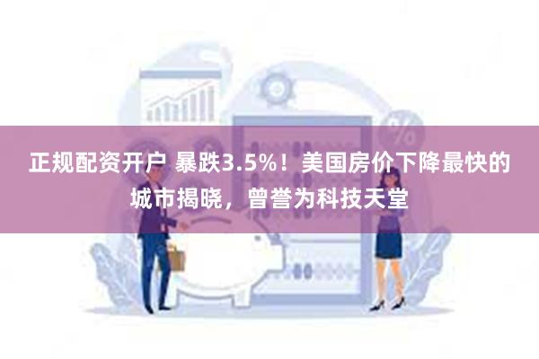 正规配资开户 暴跌3.5%！美国房价下降最快的城市揭晓，曾誉为科技天堂