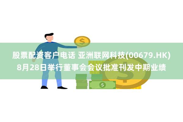 股票配资客户电话 亚洲联网科技(00679.HK)8月28日举行董事会会议批准刊发中期业绩