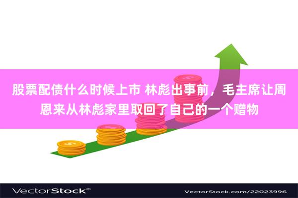 股票配债什么时候上市 林彪出事前，毛主席让周恩来从林彪家里取回了自己的一个赠物
