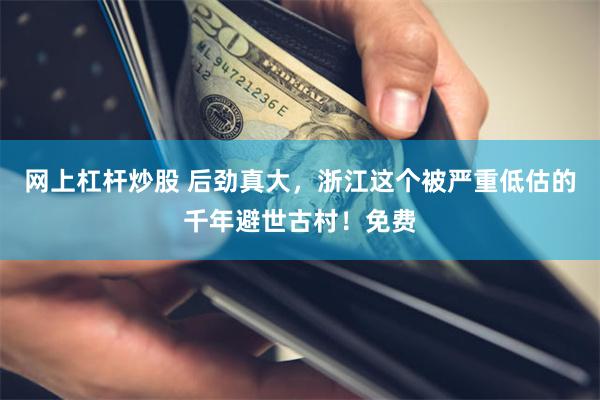 网上杠杆炒股 后劲真大，浙江这个被严重低估的千年避世古村！免费